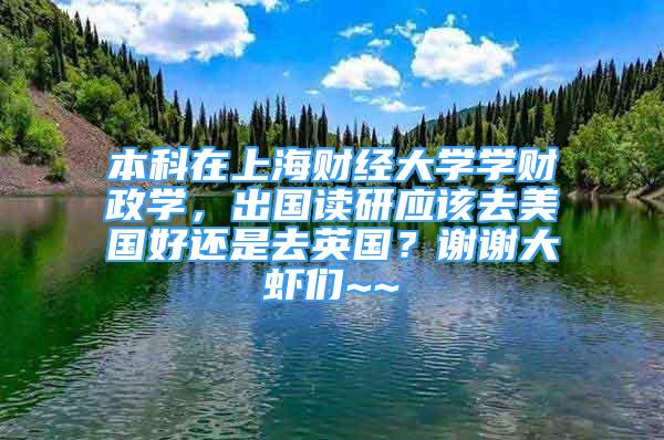 本科在上海财经大学学财政学，出国读研应该去美国好还是去英国？谢谢大虾们~~