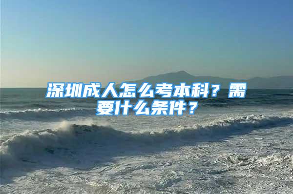 深圳成人怎么考本科？需要什么条件？