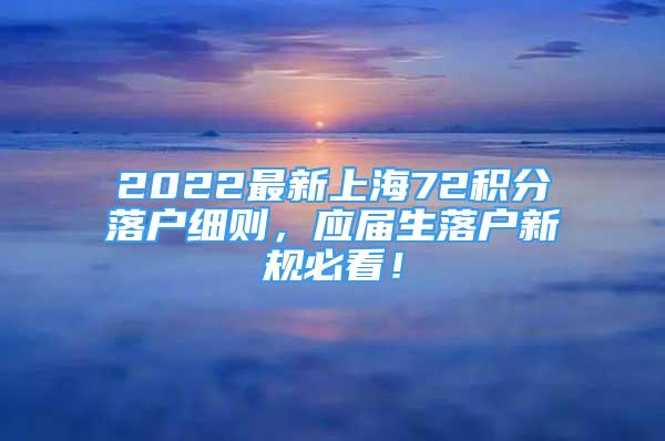 2022最新上海72积分落户细则，应届生落户新规必看！