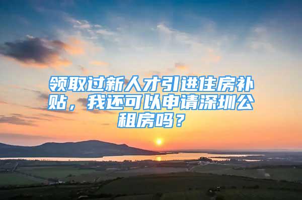 领取过新人才引进住房补贴，我还可以申请深圳公租房吗？