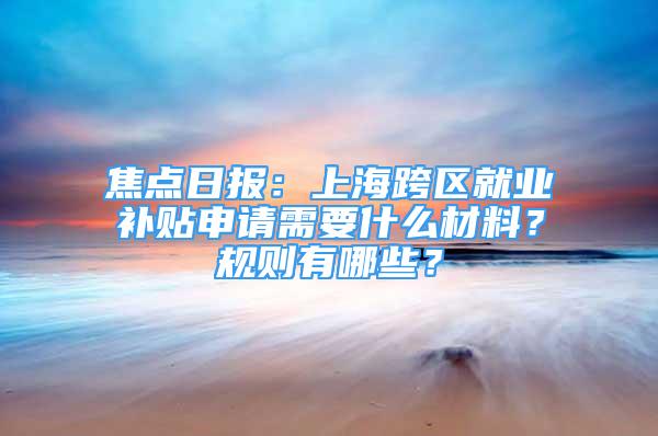 焦点日报：上海跨区就业补贴申请需要什么材料？规则有哪些？