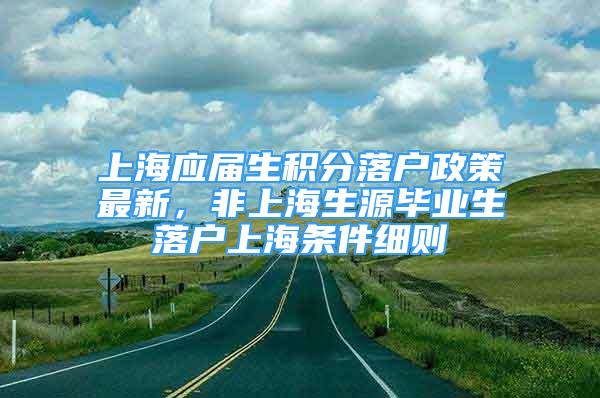 上海应届生积分落户政策最新，非上海生源毕业生落户上海条件细则