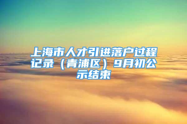 上海市人才引进落户过程记录（青浦区）9月初公示结束