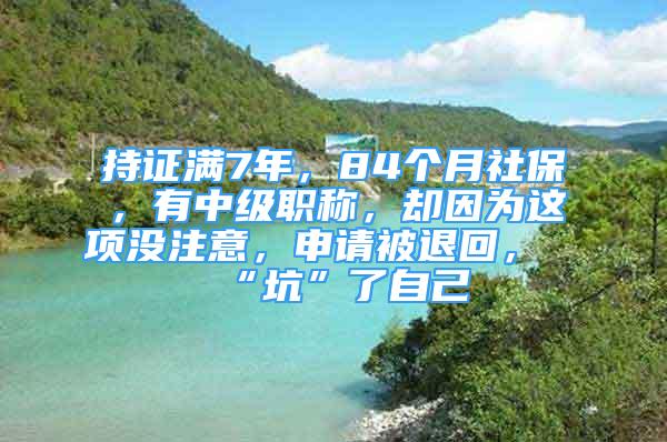 持证满7年，84个月社保，有中级职称，却因为这项没注意，申请被退回，“坑”了自己