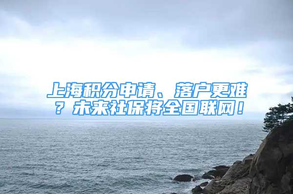 上海积分申请、落户更难？未来社保将全国联网！