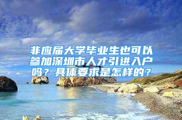 非应届大学毕业生也可以参加深圳市人才引进入户吗？具体要求是怎样的？