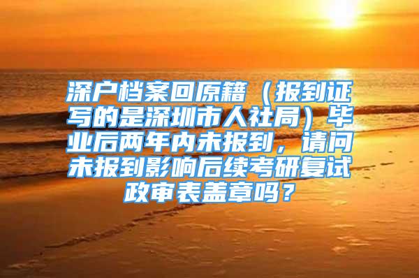 深户档案回原籍（报到证写的是深圳市人社局）毕业后两年内未报到，请问未报到影响后续考研复试政审表盖章吗？