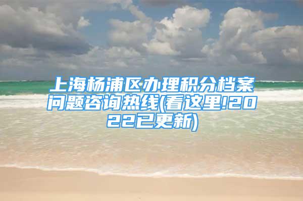 上海杨浦区办理积分档案问题咨询热线(看这里!2022已更新)