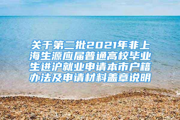 关于第二批2021年非上海生源应届普通高校毕业生进沪就业申请本市户籍办法及申请材料盖章说明