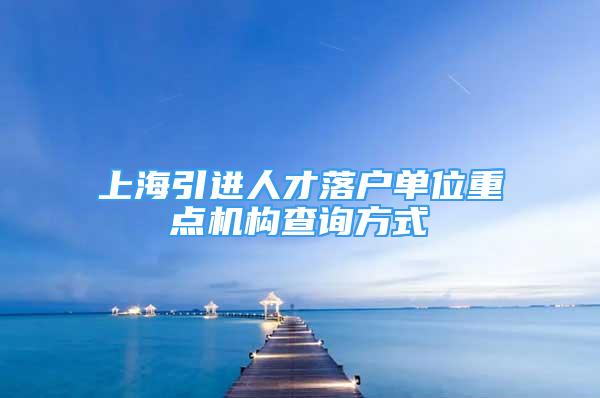 上海引进人才落户单位重点机构查询方式