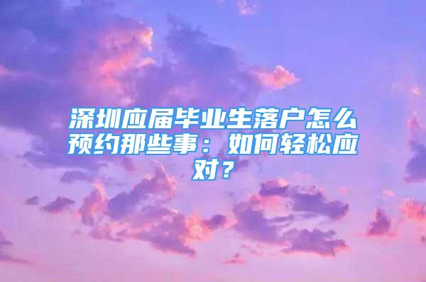 深圳应届毕业生落户怎么预约那些事：如何轻松应对？