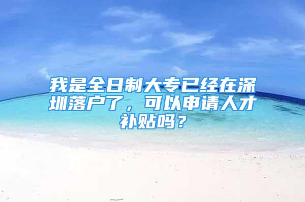 我是全日制大专已经在深圳落户了，可以申请人才补贴吗？