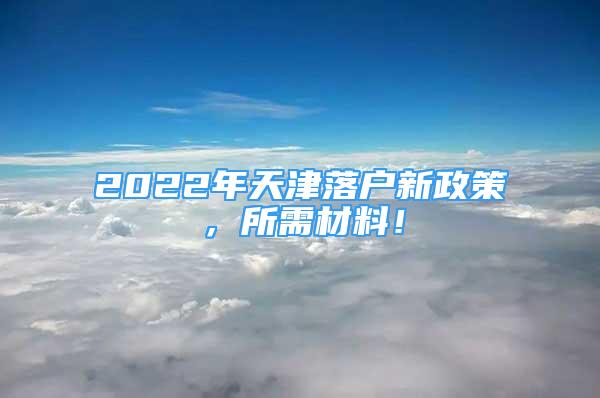 2022年天津落户新政策，所需材料！