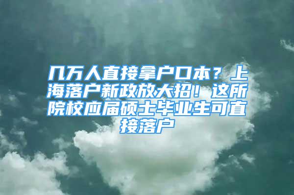 几万人直接拿户口本？上海落户新政放大招！这所院校应届硕士毕业生可直接落户