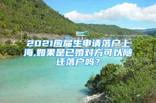 2021应届生申请落户上海,如果是已婚对方可以随迁落户吗？