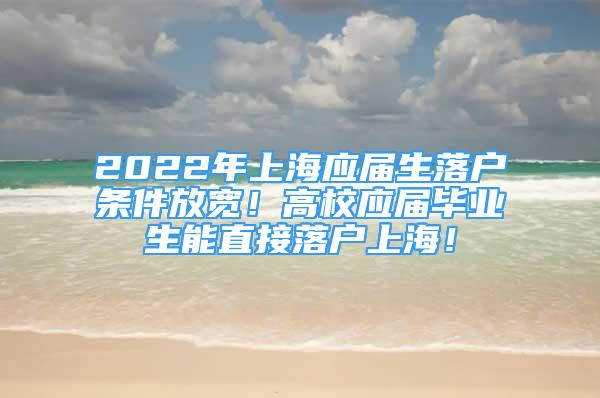 2022年上海应届生落户条件放宽！高校应届毕业生能直接落户上海！