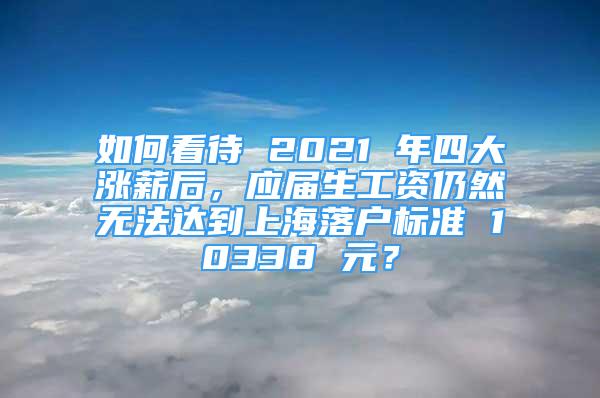 如何看待 2021 年四大涨薪后，应届生工资仍然无法达到上海落户标准 10338 元？