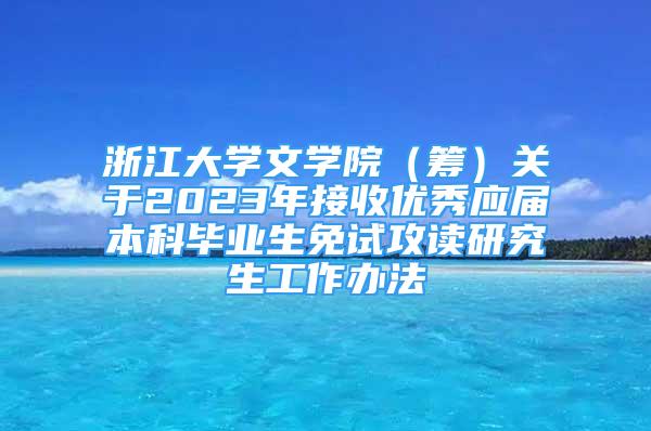 浙江大学文学院（筹）关于2023年接收优秀应届本科毕业生免试攻读研究生工作办法