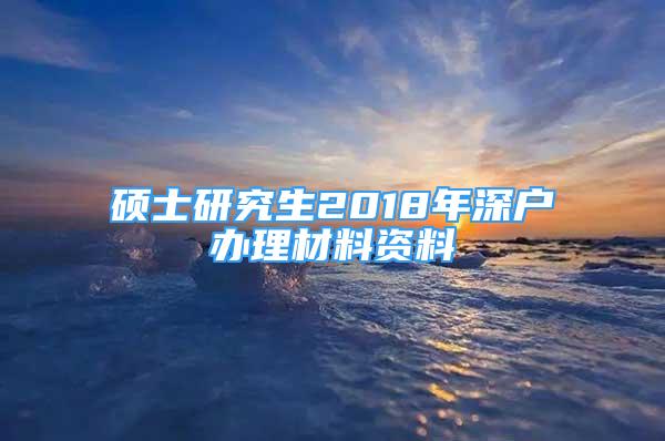 硕士研究生2018年深户办理材料资料