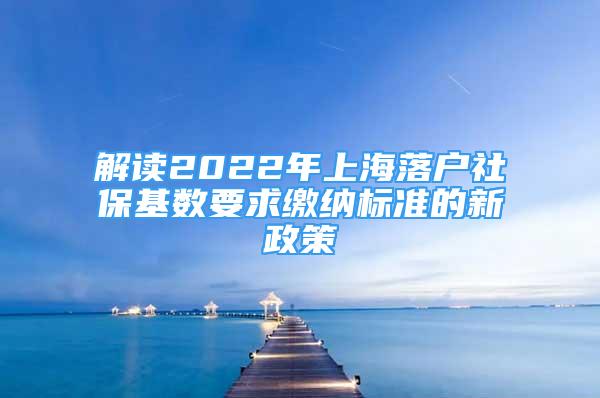 解读2022年上海落户社保基数要求缴纳标准的新政策