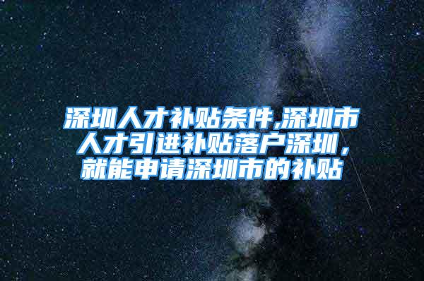 深圳人才补贴条件,深圳市人才引进补贴落户深圳，就能申请深圳市的补贴