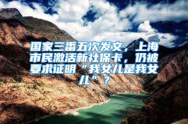 国家三番五次发文，上海市民激活新社保卡，仍被要求证明“我女儿是我女儿”？