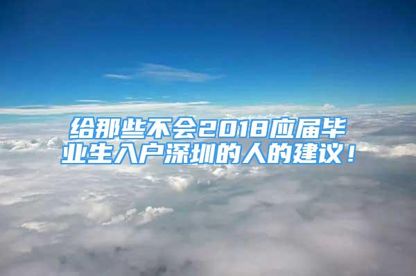 给那些不会2018应届毕业生入户深圳的人的建议！