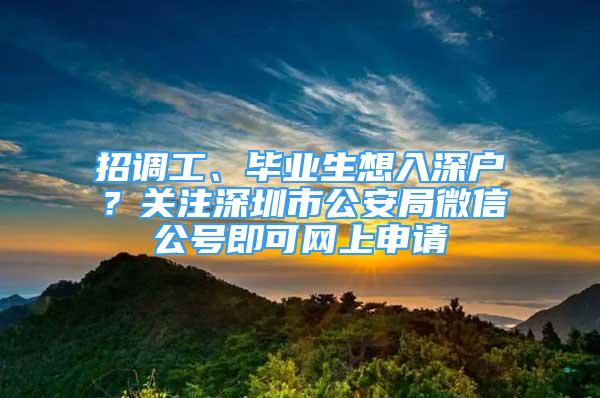 招调工、毕业生想入深户？关注深圳市公安局微信公号即可网上申请