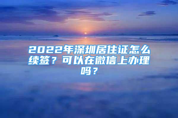 2022年深圳居住证怎么续签？可以在微信上办理吗？