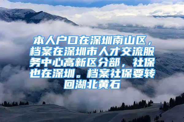 本人户口在深圳南山区，档案在深圳市人才交流服务中心高新区分部，社保也在深圳。档案社保要转回湖北黄石