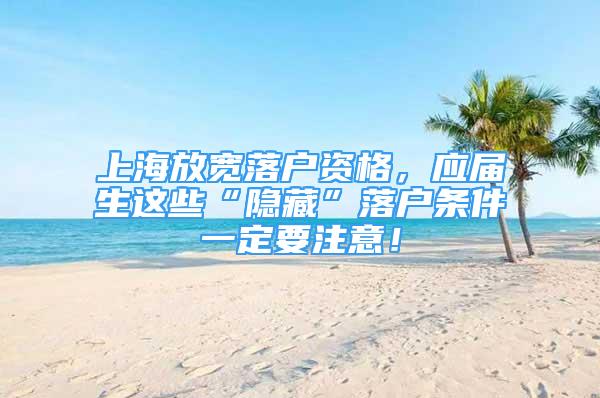 上海放宽落户资格，应届生这些“隐藏”落户条件一定要注意！