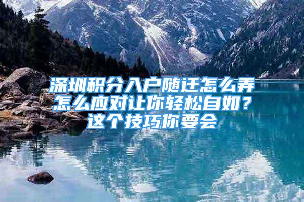 深圳积分入户随迁怎么弄怎么应对让你轻松自如？这个技巧你要会