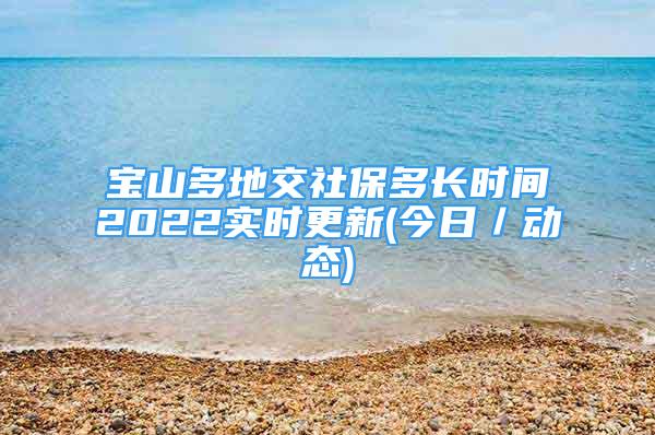 宝山多地交社保多长时间2022实时更新(今日／动态)