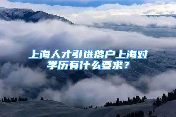 上海人才引进落户上海对学历有什么要求？