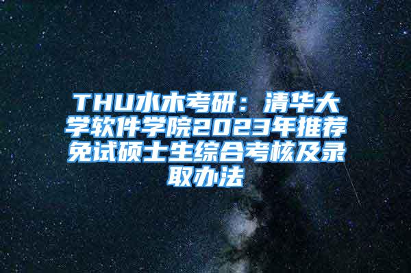 THU水木考研：清华大学软件学院2023年推荐免试硕士生综合考核及录取办法