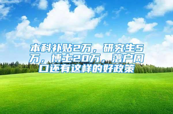 本科补贴2万，研究生5万，博士20万，落户周口还有这样的好政策