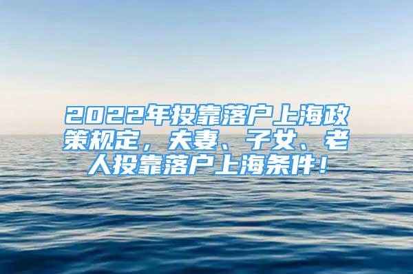 2022年投靠落户上海政策规定，夫妻、子女、老人投靠落户上海条件！