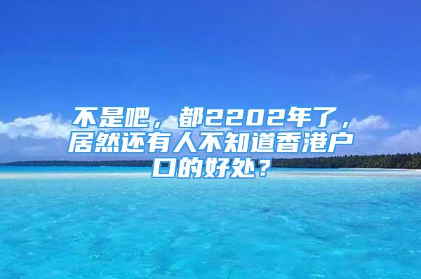 不是吧，都2202年了，居然还有人不知道香港户口的好处？