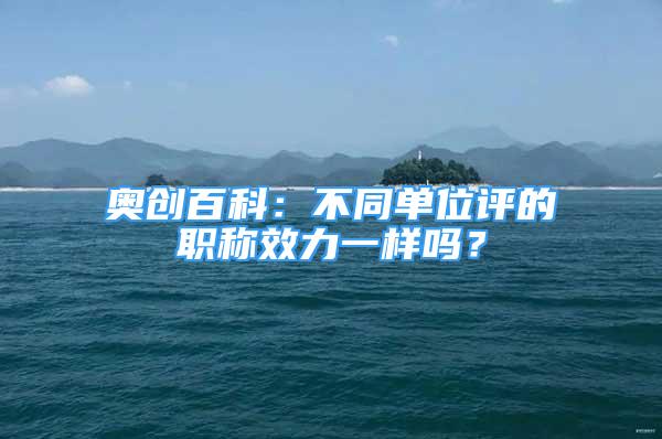 奥创百科：不同单位评的职称效力一样吗？