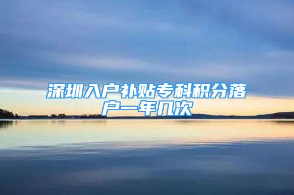 深圳入户补贴专科积分落户一年几次