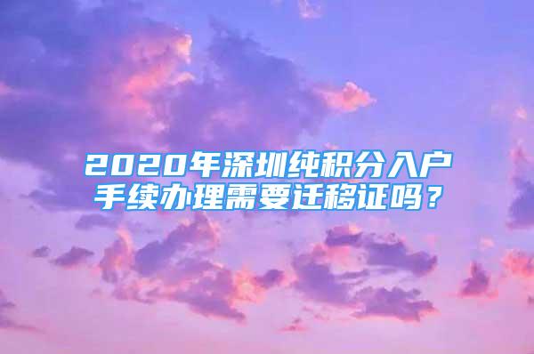 2020年深圳纯积分入户手续办理需要迁移证吗？