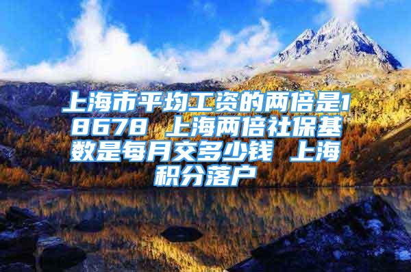 上海市平均工资的两倍是18678 上海两倍社保基数是每月交多少钱 上海积分落户