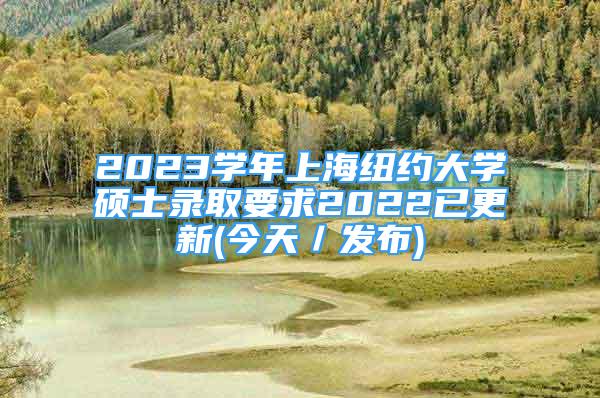 2023学年上海纽约大学硕士录取要求2022已更新(今天／发布)