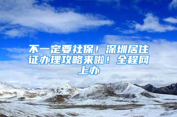 不一定要社保！深圳居住证办理攻略来啦！全程网上办