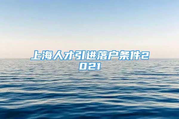 上海人才引进落户条件2021