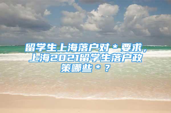 留学生上海落户对＊要求，上海2021留学生落户政策哪些＊？