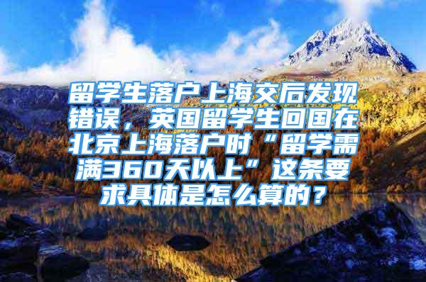 留学生落户上海交后发现错误，英国留学生回国在北京上海落户时“留学需满360天以上”这条要求具体是怎么算的？