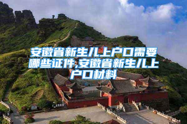 安徽省新生儿上户口需要哪些证件,安徽省新生儿上户口材料