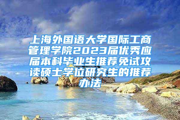 上海外国语大学国际工商管理学院2023届优秀应届本科毕业生推荐免试攻读硕士学位研究生的推荐办法