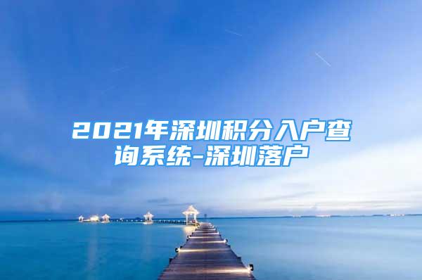 2021年深圳积分入户查询系统-深圳落户